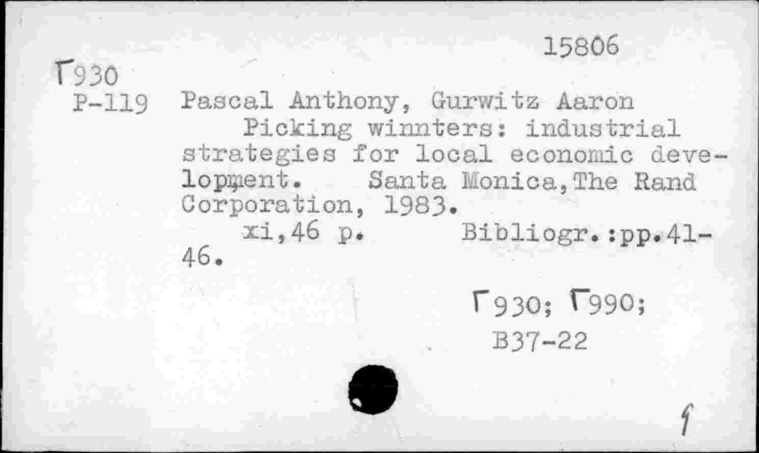 ﻿f930
P-119
15806
Pascal Anthony, Gurwitz Aaron
Picking winnters: industrial strategies for local economic development. Santa Monica,The Rand Corporation, 1983.
xi,46 p* Bibliogr.:pp.41-46.
r930; T99O;
B37-22
f